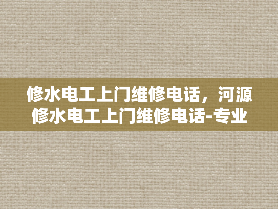 修水电工上门维修电话，河源修水电工上门维修电话-专业电工服务，确保您的居家安全