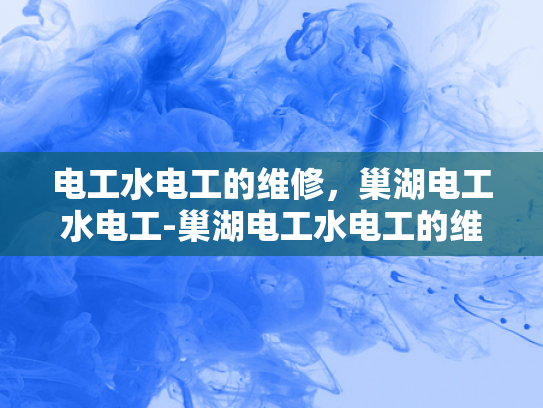 电工水电工的维修，巢湖电工水电工-巢湖电工水电工的维修服务