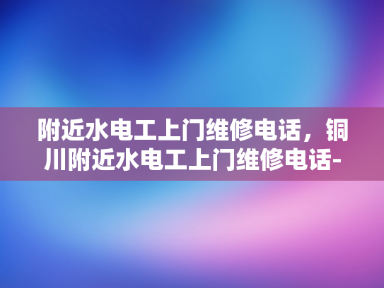 附近水电工上门维修电话，铜川附近水电工上门维修电话-铜川附近水电工上门维修电话