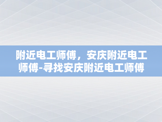 附近电工师傅，安庆附近电工师傅-寻找安庆附近电工师傅的指南