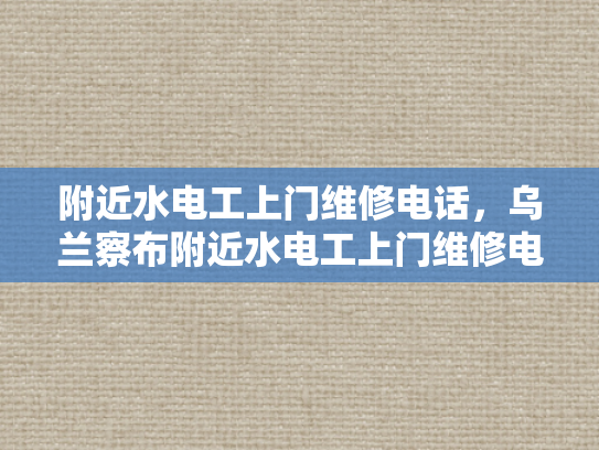 附近水电工上门维修电话，乌兰察布附近水电工上门维修电话-乌兰察布附近水电工上门维修电话