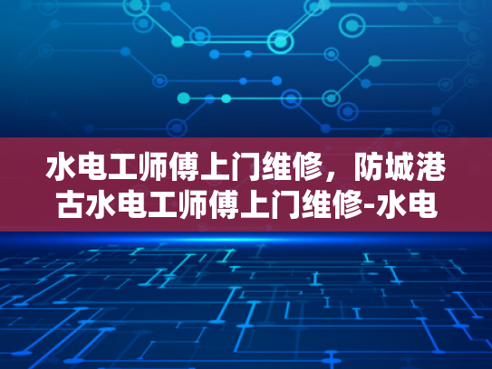 水电工师傅上门维修，防城港古水电工师傅上门维修-水电工师傅上门维修，防城港古水电工师傅上门维修