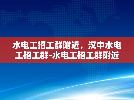 水电工招工群附近，汉中水电工招工群-水电工招工群附近，汉中水电工招工群