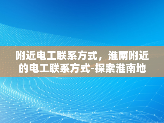 附近电工联系方式，淮南附近的电工联系方式-探索淮南地区电工服务，附近电工联系方式一览