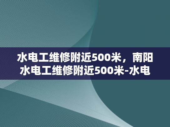水电工维修附近500米，南阳水电工维修附近500米-水电工维修服务在南阳市的高效响应与精准定位