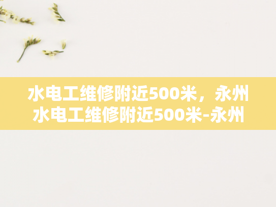 水电工维修附近500米，永州水电工维修附近500米-永州水电工维修服务，500米范围内，您身边的水电专家
