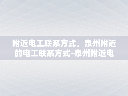 附近电工联系方式，泉州附近的电工联系方式-泉州附近电工联系方式大全