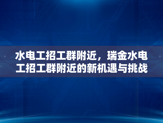 水电工招工群附近，瑞金水电工招工群附近的新机遇与挑战-水电工招工群附近，瑞金水电工招工群附近的新机遇与挑战