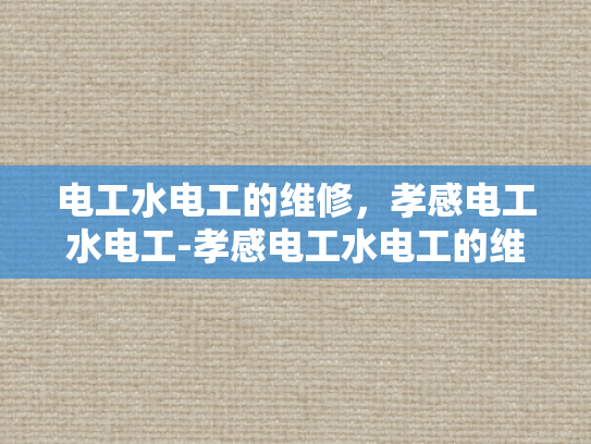 电工水电工的维修，孝感电工水电工-孝感电工水电工的维修服务