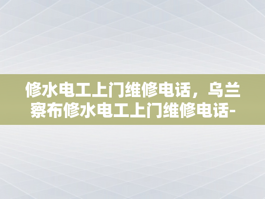 修水电工上门维修电话，乌兰察布修水电工上门维修电话-乌兰察布修水电工上门维修电话