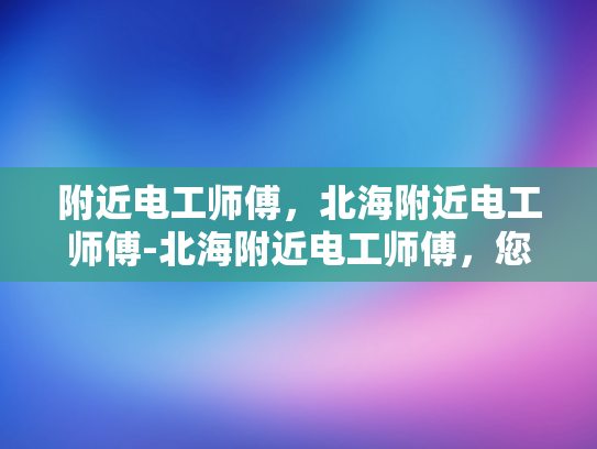 附近电工师傅，北海附近电工师傅-北海附近电工师傅，您的家庭和企业的可靠电力守护者