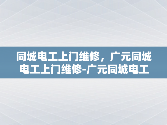 同城电工上门维修，广元同城电工上门维修-广元同城电工上门维修服务—您身边的电力守护者
