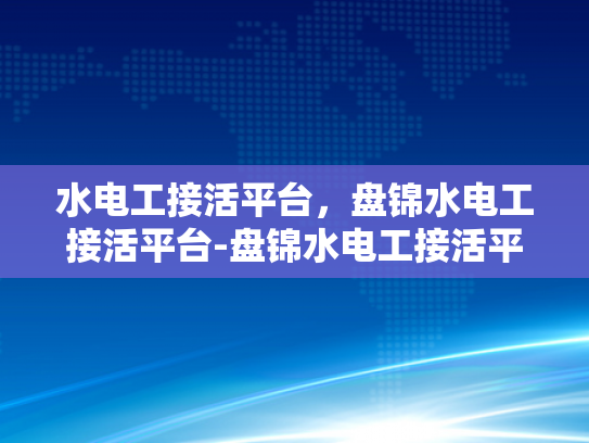 水电工接活平台，盘锦水电工接活平台-盘锦水电工接活平台，高效匹配与服务保障