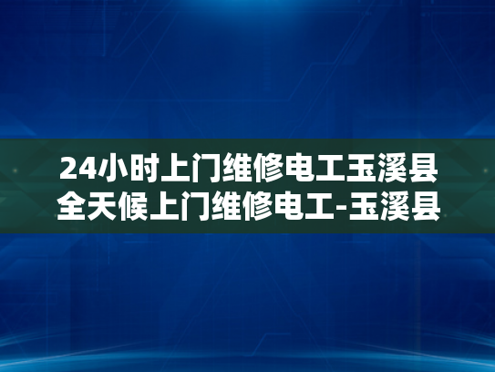 24小时上门维修电工玉溪县全天候上门维修电工-玉溪县24小时上门维修电工服务
