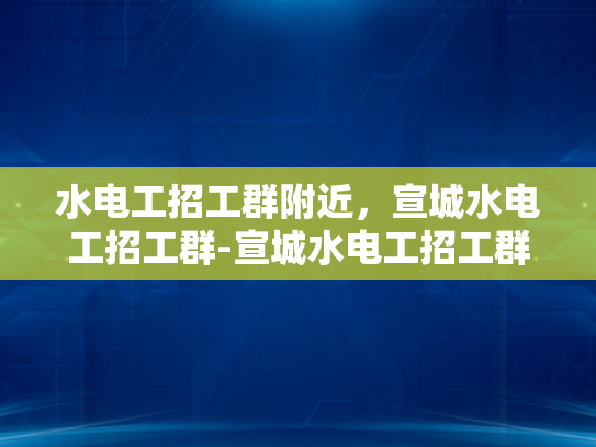 水电工招工群附近，宣城水电工招工群-宣城水电工招工群，寻找附近水电工的不二之选