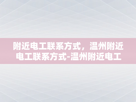 附近电工联系方式，温州附近电工联系方式-温州附近电工联系方式大全