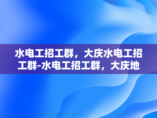 水电工招工群，大庆水电工招工群-水电工招工群，大庆地区水电维修的桥梁