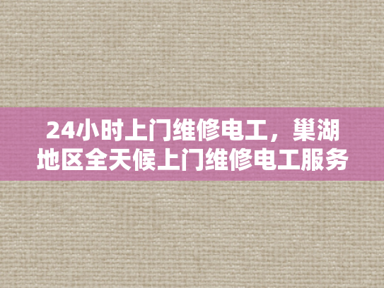 24小时上门维修电工，巢湖地区全天候上门维修电工服务-全天候巢湖地区24小时上门维修电工服务