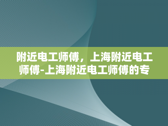 附近电工师傅，上海附近电工师傅-上海附近电工师傅的专业技能与服务特色