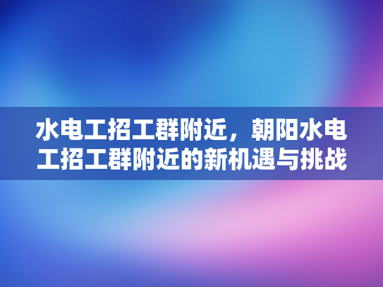 水电工招工群附近，朝阳水电工招工群附近的新机遇与挑战-朝阳水电工招工群附近的新机遇与挑战
