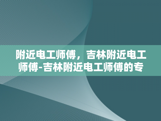 附近电工师傅，吉林附近电工师傅-吉林附近电工师傅的专业技能与服务态度