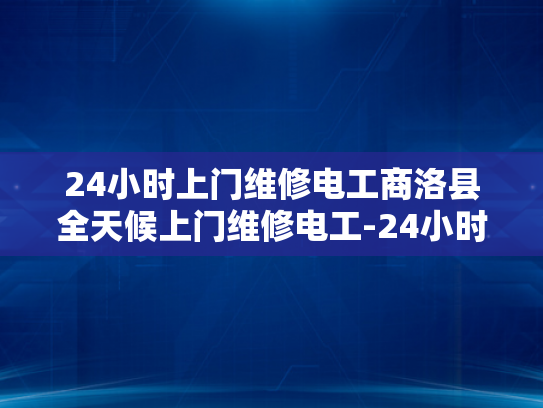 24小时上门维修电工商洛县全天候上门维修电工-24小时上门维修电工商洛县全天候上门维修电工