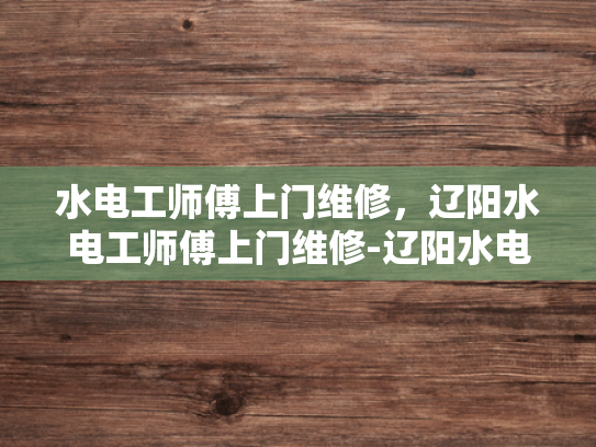 水电工师傅上门维修，辽阳水电工师傅上门维修-辽阳水电工师傅上门维修服务