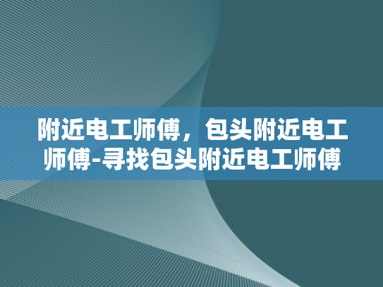 附近电工师傅，包头附近电工师傅-寻找包头附近电工师傅