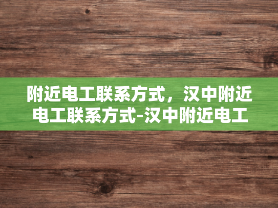 附近电工联系方式，汉中附近电工联系方式-汉中附近电工联系方式大全