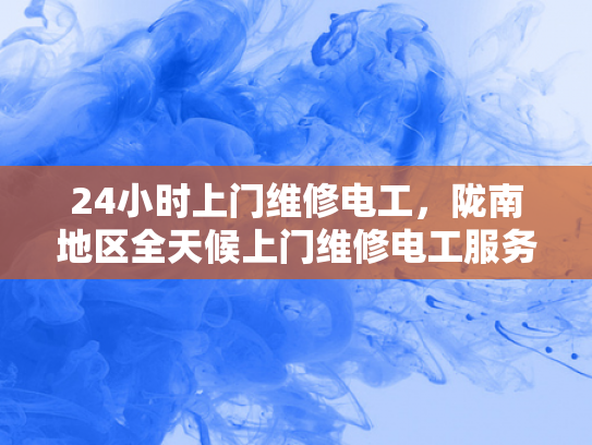 24小时上门维修电工，陇南地区全天候上门维修电工服务-全天候服务，24小时上门维修电工—陇南地区为您的电力需求保驾护航