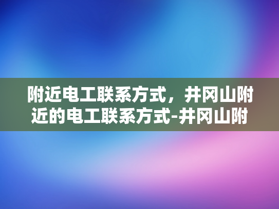 附近电工联系方式，井冈山附近的电工联系方式-井冈山附近电工联系方式大全