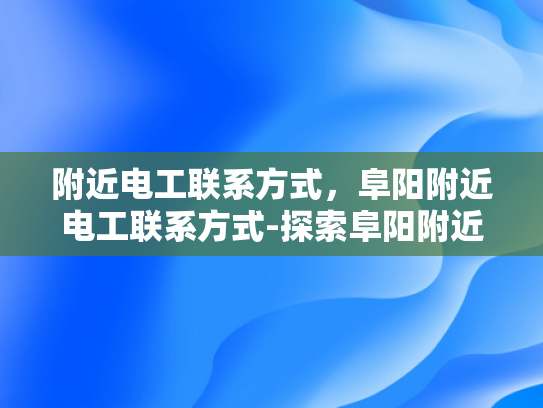 附近电工联系方式，阜阳附近电工联系方式-探索阜阳附近电工联系方式