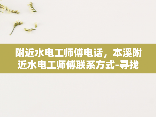 附近水电工师傅电话，本溪附近水电工师傅联系方式-寻找本溪附近水电工师傅的实用指南