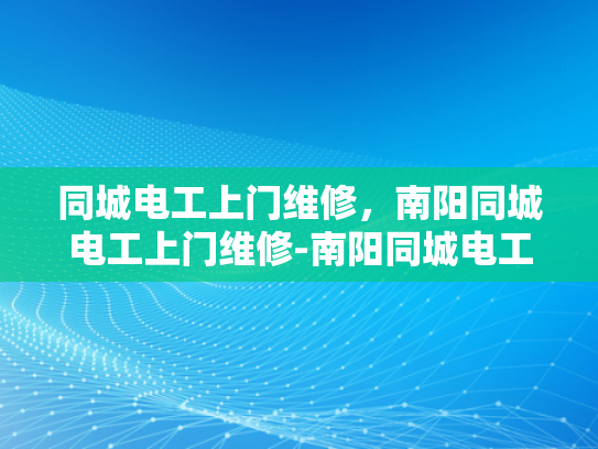 同城电工上门维修，南阳同城电工上门维修-南阳同城电工上门维修服务，您身边的电力专家