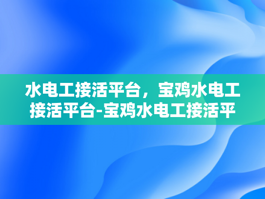 水电工接活平台，宝鸡水电工接活平台-宝鸡水电工接活平台，高效连接需求与专业服务