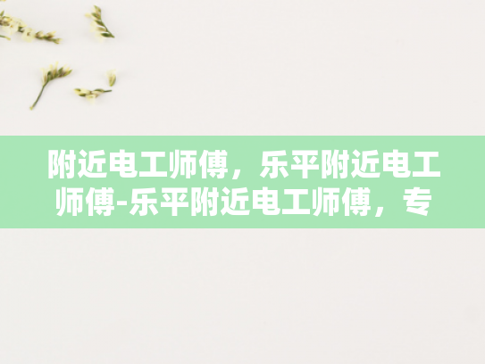 附近电工师傅，乐平附近电工师傅-乐平附近电工师傅，专业服务，值得信赖