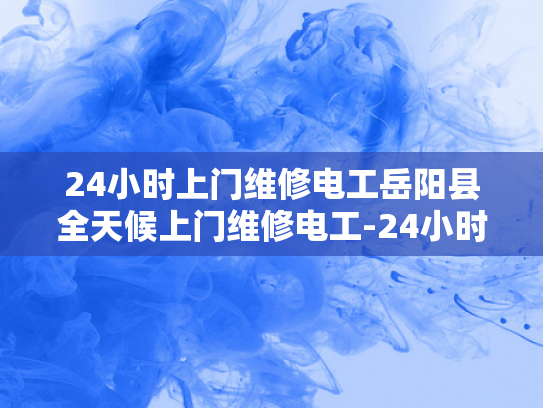24小时上门维修电工岳阳县全天候上门维修电工-24小时上门维修电工岳阳县全天候服务