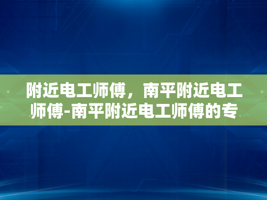 附近电工师傅，南平附近电工师傅-南平附近电工师傅的专业服务与质量保证