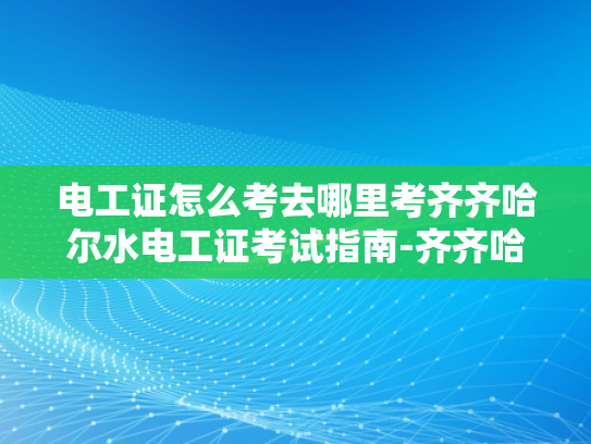电工证怎么考去哪里考齐齐哈尔水电工证考试指南-齐齐哈尔水电工证考试指南