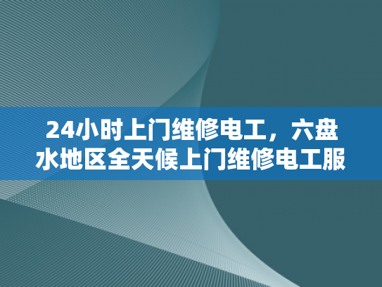 24小时上门维修电工，六盘水地区全天候上门维修电工服务-24小时上门维修电工服务，为六盘水地区带来全天候的便捷与安心