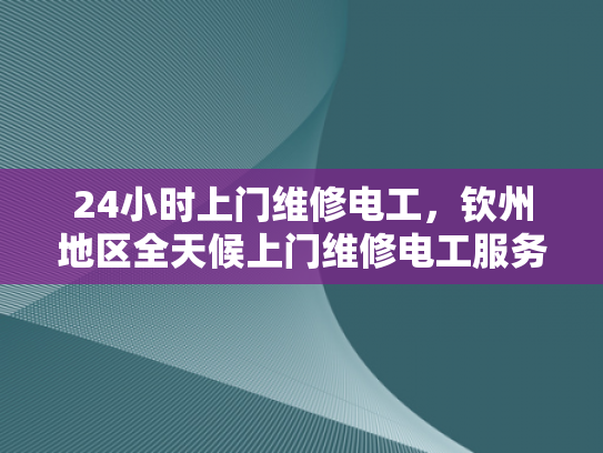 24小时上门维修电工，钦州地区全天候上门维修电工服务-全天候服务，24小时上门维修电工钦州地区