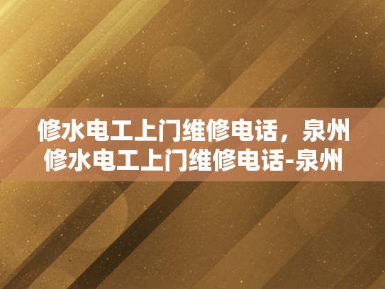 修水电工上门维修电话，泉州修水电工上门维修电话-泉州修水电工上门维修电话—您身边的水电维修专家