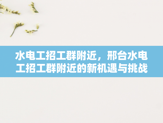 水电工招工群附近，邢台水电工招工群附近的新机遇与挑战-水电工招工群附近—邢台新机遇与挑战的探索