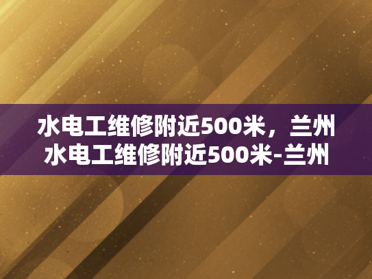水电工维修附近500米，兰州水电工维修附近500米-兰州水电工维修服务—500米范围内的便捷选择
