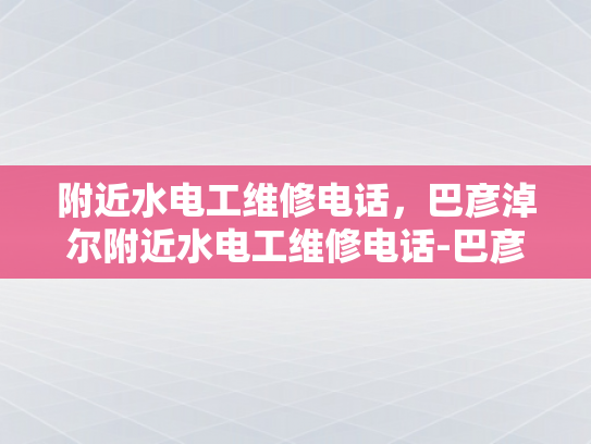 附近水电工维修电话，巴彦淖尔附近水电工维修电话-巴彦淖尔附近水电工维修电话指南