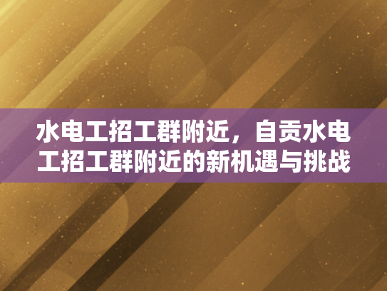 水电工招工群附近，自贡水电工招工群附近的新机遇与挑战-水电工招工群附近，自贡的新机遇与挑战