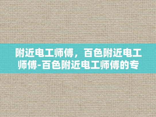 附近电工师傅，百色附近电工师傅-百色附近电工师傅的专业技能与服务