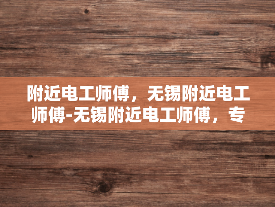 附近电工师傅，无锡附近电工师傅-无锡附近电工师傅，专业可靠，服务周到