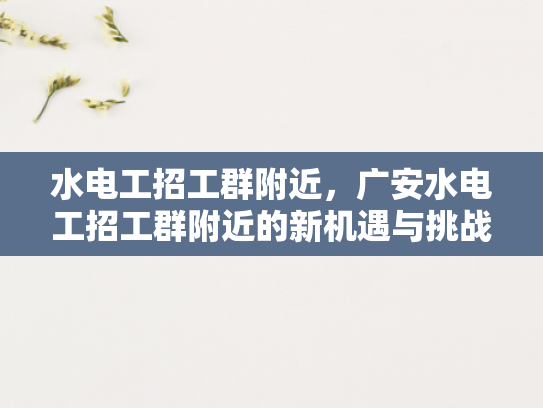 水电工招工群附近，广安水电工招工群附近的新机遇与挑战-水电工招工群附近，广安水电工招工群附近的新机遇与挑战