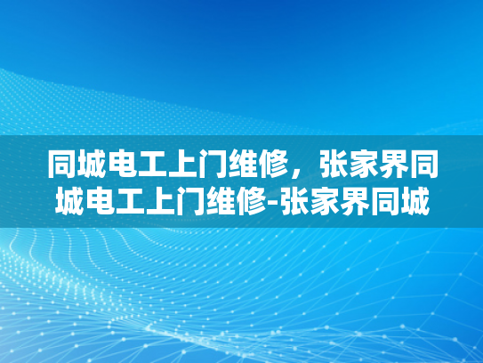 同城电工上门维修，张家界同城电工上门维修-张家界同城电工上门维修服务